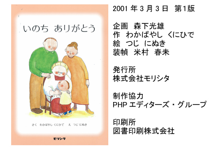 「いのち ありがとう」 2001年3月3日 第1版 企画 森下光雄 作 わかばやし くにひで 絵 つじ にぬき 装幀 米村 春未 発行所 株式会社モリシタ 制作協力 PHP エディターズ・グループ 印刷所 図書印刷株式会社